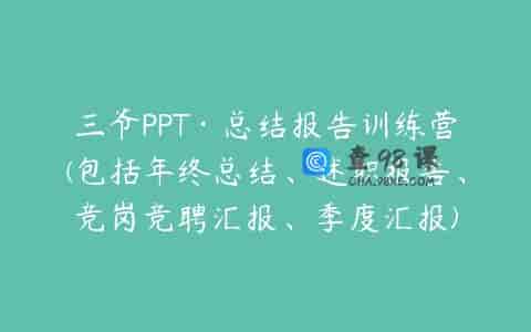 三爷PPT·总结报告训练营(包括年终总结、述职报告、竞岗竞聘汇报、季度汇报)