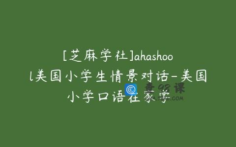 [芝麻学社]ahashool美国小学生情景对话-美国小学口语在家学