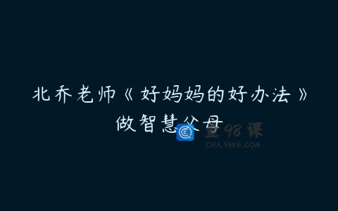 北乔老师《好妈妈的好办法》做智慧父母