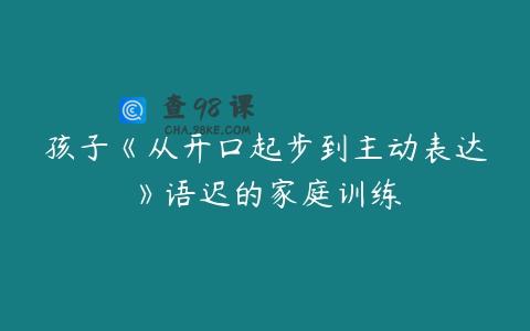 孩子《从开口起步到主动表达》语迟的家庭训练