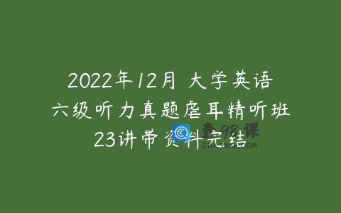 2022年12月 大学英语 六级听力真题虐耳精听班 23讲带资料完结