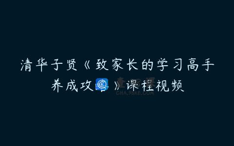 清华子贤《致家长的学习高手养成攻略》课程视频