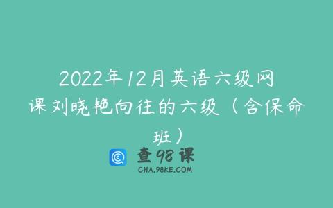 2022年12月英语六级网课刘晓艳向往的六级（含保命班）