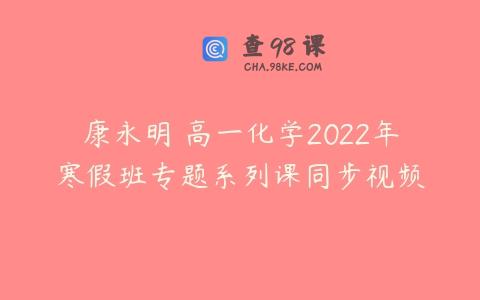 康永明 高一化学2022年寒假班专题系列课同步视频