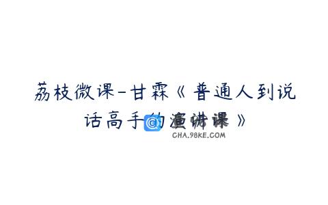 荔枝微课-甘霖《普通人到说话高手的演讲课》