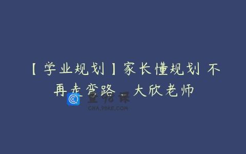【学业规划】家长懂规划 不再走弯路_大欣老师