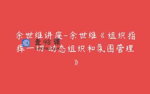 余世维讲座-余世维《组织指挥一切 动态组织和氛围管理》