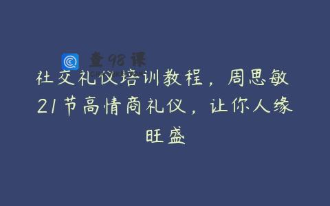 社交礼仪培训教程，周思敏 21节高情商礼仪，让你人缘旺盛