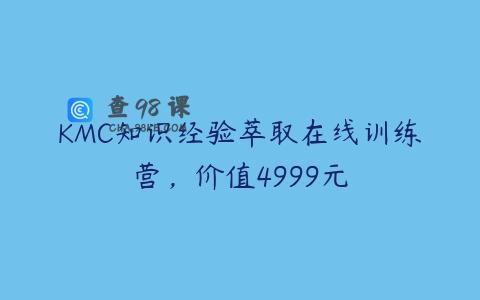 KMC知识经验萃取在线训练营，价值4999元