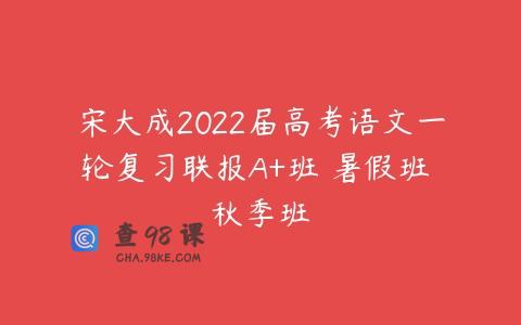 宋大成2022届高考语文一轮复习联报A+班 暑假班 秋季班