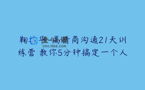 鞠远华-高情商沟通21天训练营 教你5分钟搞定一个人