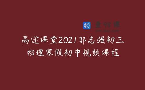 高途课堂2021郭志强初三物理寒假初中视频课程