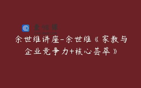 余世维讲座-余世维《家教与企业竞争力+核心荟萃》