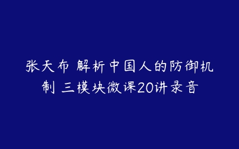 张天布 解析中国人的防御机制 三模块微课20讲录音