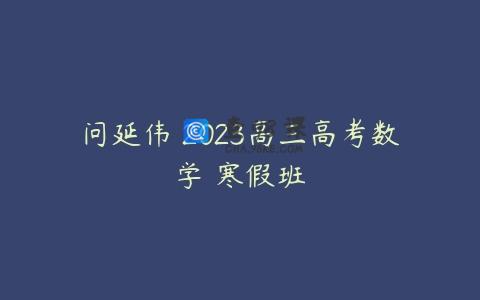 问延伟 2023高三高考数学 寒假班