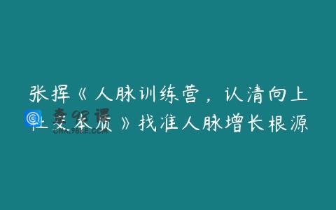 张挥《人脉训练营，认清向上社交本质》找准人脉增长根源