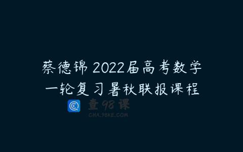 蔡德锦 2022届高考数学一轮复习暑秋联报课程