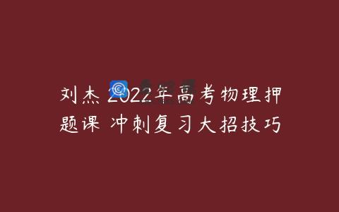 刘杰 2022年高考物理押题课 冲刺复习大招技巧