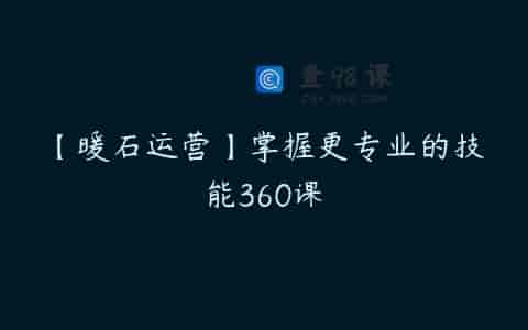 【暖石运营】掌握更专业的技能360课