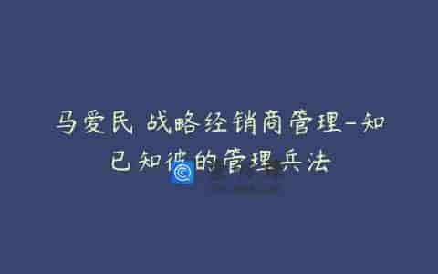 马爱民 战略经销商管理-知已知彼的管理兵法