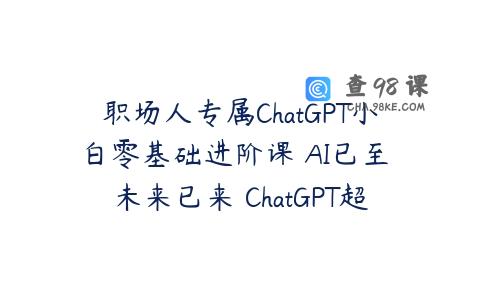 职场人专属ChatGPT小白零基础进阶课 AI已至 未来已来 ChatGPT超强入门