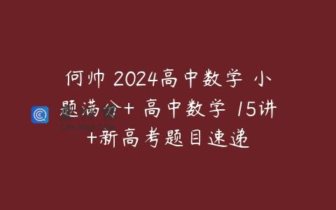 何帅 2024高中数学 小题满分+ 高中数学 15讲+新高考题目速递