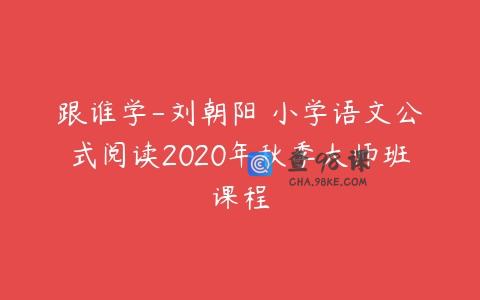 跟谁学-刘朝阳 小学语文公式阅读2020年秋季大师班课程