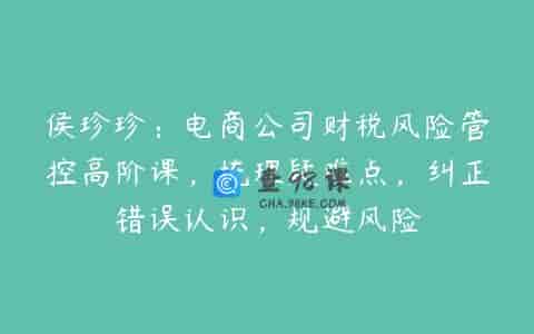 侯珍珍：电商公司财税风险管控高阶课，梳理疑难点，纠正错误认识，规避风险