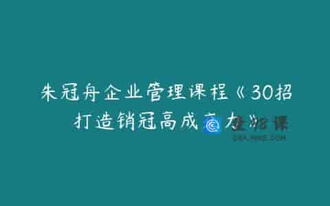 朱冠舟企业管理课程《30招打造销冠高成交力》