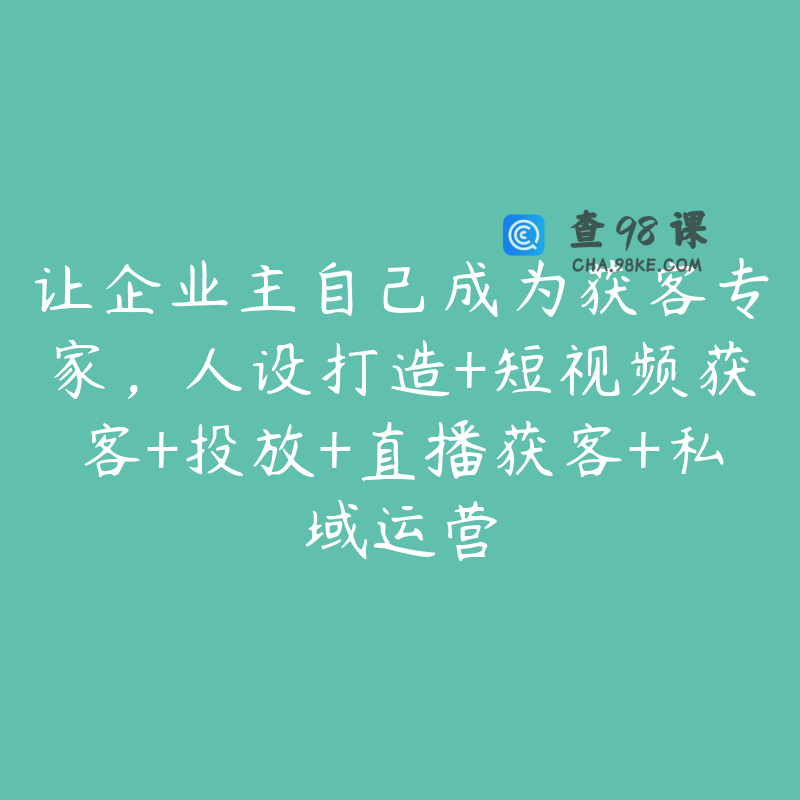 让企业主自己成为获客专家，人设打造+短视频获客+投放+直播获客+私域运营
