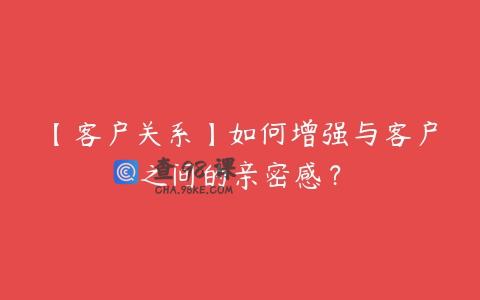 【客户关系】如何增强与客户之间的亲密感？