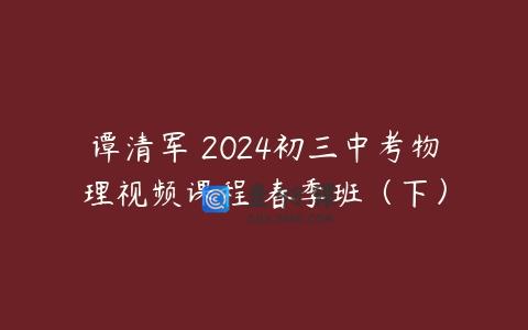 谭清军 2024初三中考物理视频课程 春季班（下）