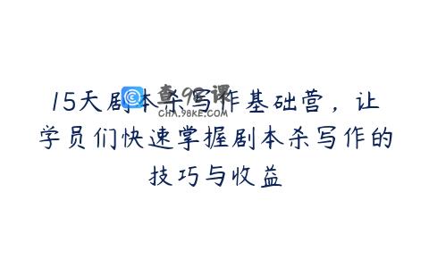 15天剧本杀写作基础营，让学员们快速掌握剧本杀写作的技巧与收益
