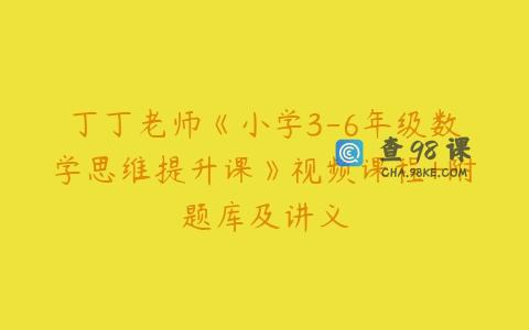 丁丁老师《小学3-6年级数学思维提升课》视频课程+附题库及讲义