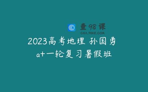 2023高考地理 孙国勇 a+一轮复习暑假班