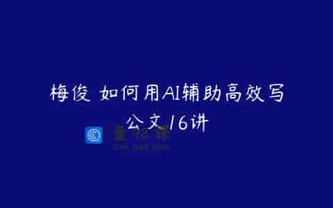梅俊・如何用AI辅助高效写公文16讲