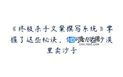 《终极杀手文案撰写系统》掌握了这些秘诀，你可以在沙漠里卖沙子