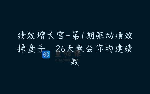 绩效增长官-第1期驱动绩效操盘手，26天教会你构建绩效