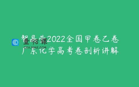 智晶莹2022全国甲卷乙卷广东化学高考卷剖析讲解