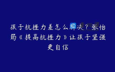 孩子抗挫力差怎么解决？张怡筠《提高抗挫力》让孩子坚强更自信