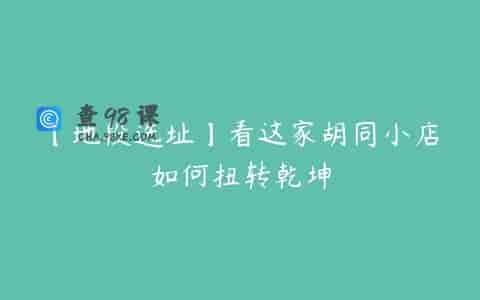 【地段选址】看这家胡同小店如何扭转乾坤