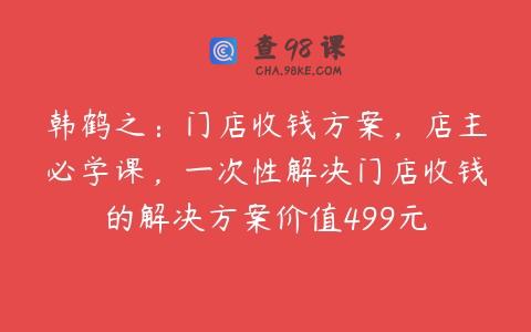 韩鹤之：门店收钱方案，店主必学课，一次性解决门店收钱的解决方案价值499元