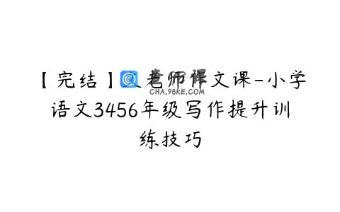 【完结】文老师作文课-小学语文3456年级写作提升训练技巧