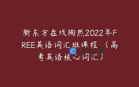 新东方在线陶然2022年FREE英语词汇班课程 （高考英语核心词汇）