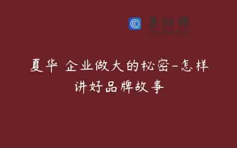 夏华 企业做大的秘密-怎样讲好品牌故事