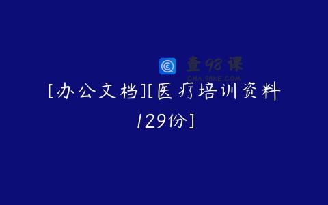 [办公文档][医疗培训资料129份]