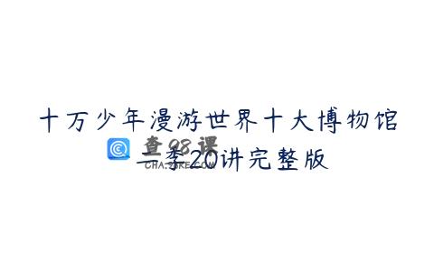 十万少年漫游世界十大博物馆一二季20讲完整版