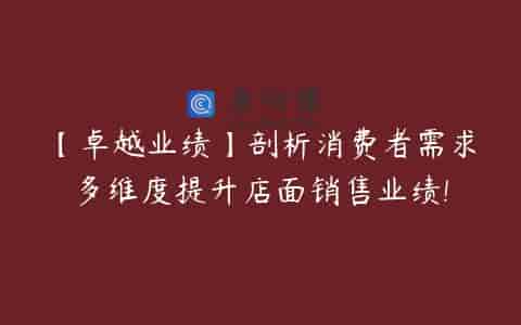 【卓越业绩】剖析消费者需求多维度提升店面销售业绩!