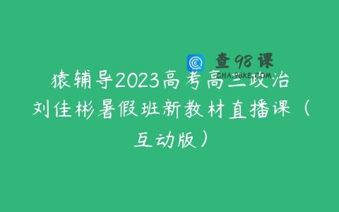 猿辅导2023高考高三政治刘佳彬暑假班新教材直播课（互动版）