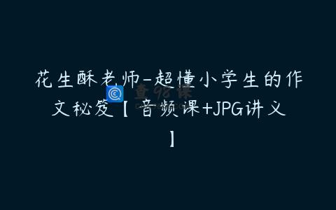 花生酥老师-超懂小学生的作文秘笈【音频课+JPG讲义】